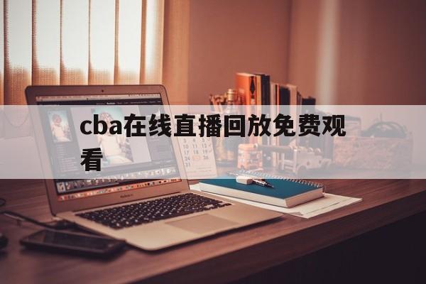cba在线直播回放免费观看_(cba在线直播录像回放)