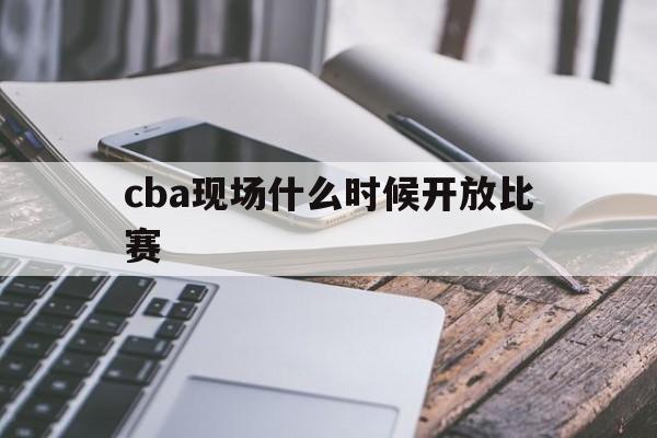 cba现场什么时候开放比赛_(cba现场什么时候开放比赛的)  第1张
