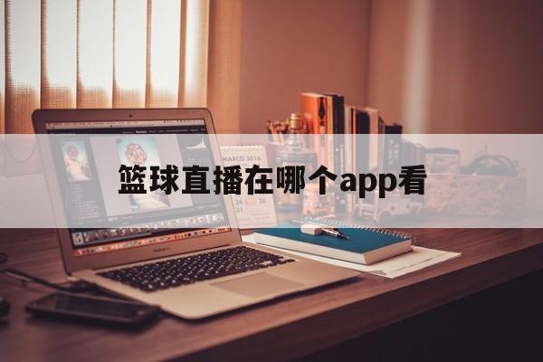 篮球直播在哪个app看_(篮球直播哪个app可以看)  第1张