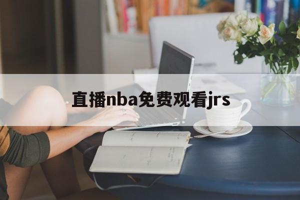直播nba免费观看jrs_(直播nba免费观看视频网站)  第1张