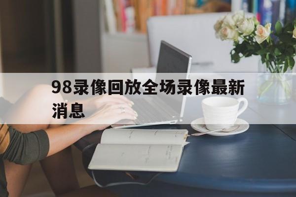 98录像回放全场录像最新消息_(98nba录像回放高清像回放高清)  第1张