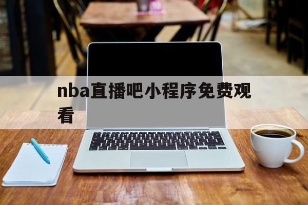 nba直播吧小程序免费观看_(nba直播吧  nba在线直播nba赛程,篮球视频免费直播!)