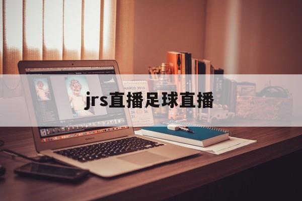 jrs直播足球直播_(jrs直播最懂球迷的体育直播)