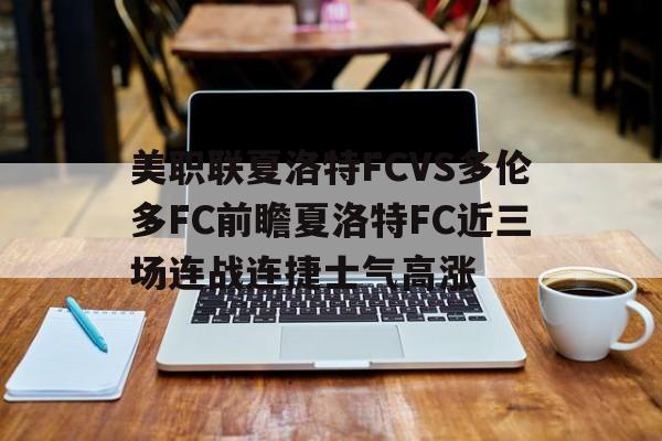 关于美职联夏洛特FCVS多伦多FC前瞻夏洛特FC近三场连战连捷士气高涨的信息  第1张