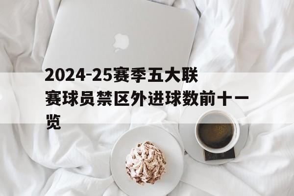 2024-25赛季五大联赛球员禁区外进球数前十一览的简单介绍 第1张 2024-25赛季五大联赛球员禁区外进球数前十一览的简单介绍 第1张