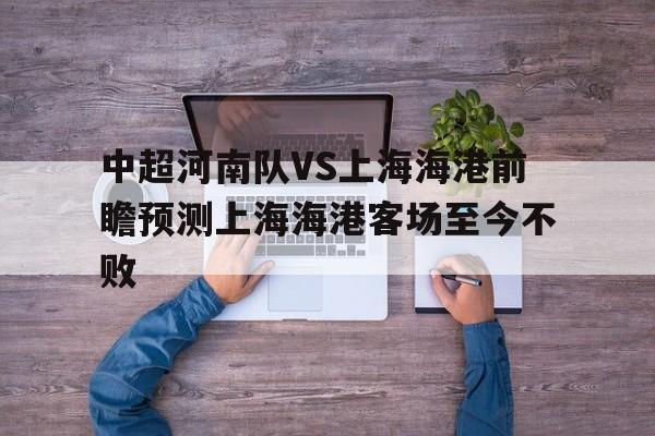 中超河南队VS上海海港前瞻预测上海海港客场至今不败的简单介绍