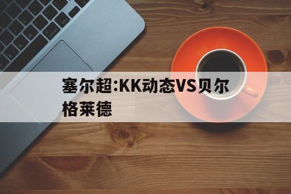 塞尔超:KK动态VS贝尔格莱德的简单介绍  第1张
