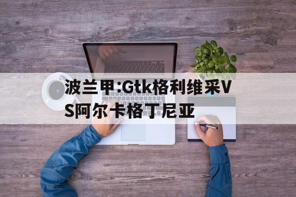 关于波兰甲:Gtk格利维采VS阿尔卡格丁尼亚的信息