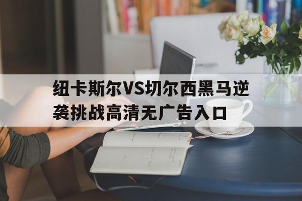 关于纽卡斯尔VS切尔西黑马逆袭挑战高清无广告入口的信息 第1张 关于纽卡斯尔VS切尔西黑马逆袭挑战高清无广告入口的信息 第1张