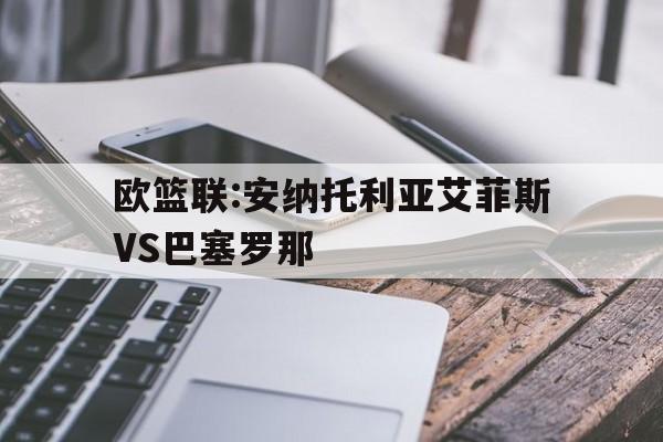 关于欧篮联:安纳托利亚艾菲斯VS巴塞罗那的信息 第1张 关于欧篮联:安纳托利亚艾菲斯VS巴塞罗那的信息 第1张