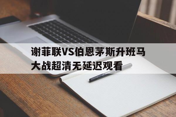 关于谢菲联VS伯恩茅斯升班马大战超清无延迟观看的信息  第1张