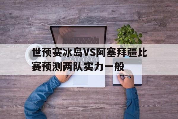 包含世预赛冰岛VS阿塞拜疆比赛预测两队实力一般的词条 第1张 包含世预赛冰岛VS阿塞拜疆比赛预测两队实力一般的词条 第1张