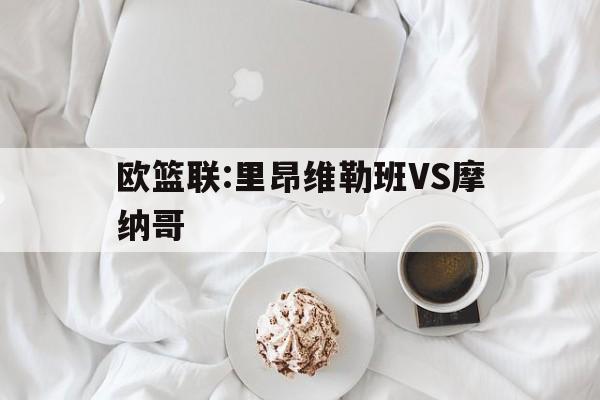 欧篮联:里昂维勒班VS摩纳哥的简单介绍