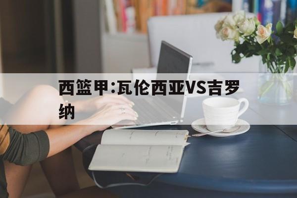 西篮甲:瓦伦西亚VS吉罗纳的简单介绍