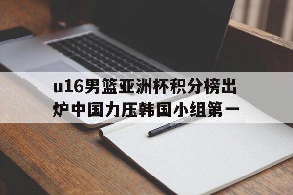 u16男篮亚洲杯积分榜出炉中国力压韩国小组第一的简单介绍 第1张 u16男篮亚洲杯积分榜出炉中国力压韩国小组第一的简单介绍 第1张
