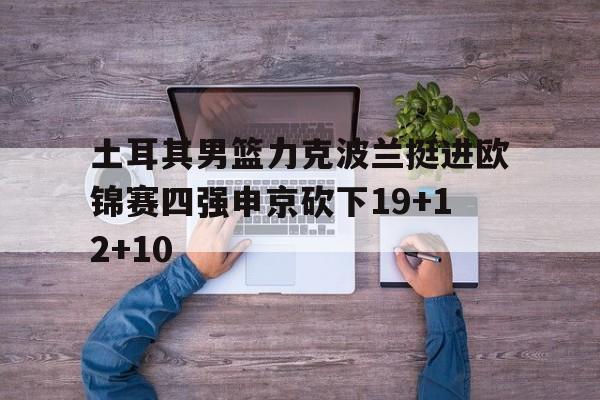 关于土耳其男篮力克波兰挺进欧锦赛四强申京砍下19+12+10的信息