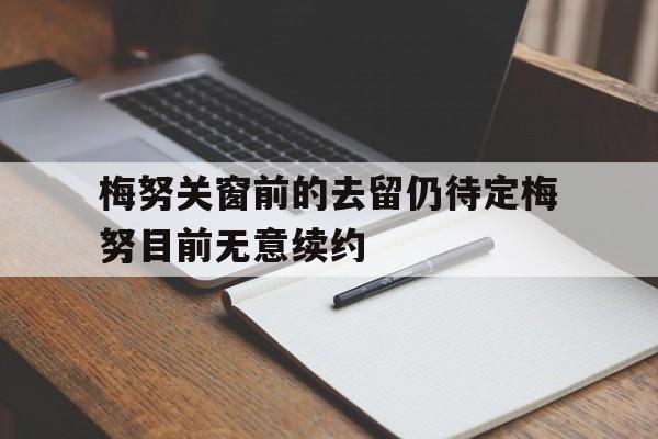关于梅努关窗前的去留仍待定梅努目前无意续约的信息