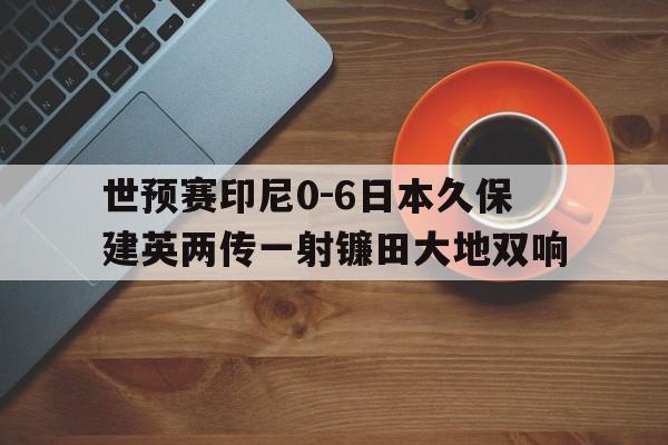 包含世预赛印尼0-6日本久保建英两传一射镰田大地双响的词条