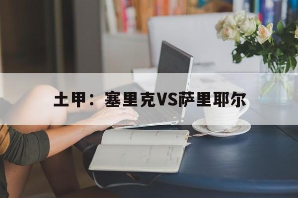 土甲：塞里克VS萨里耶尔