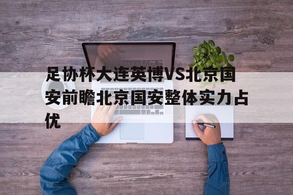 足协杯大连英博VS北京国安前瞻北京国安整体实力占优的简单介绍  第1张