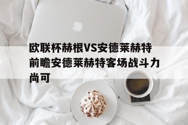 包含欧联杯赫根VS安德莱赫特前瞻安德莱赫特客场战斗力尚可的词条 第1张 包含欧联杯赫根VS安德莱赫特前瞻安德莱赫特客场战斗力尚可的词条 第1张