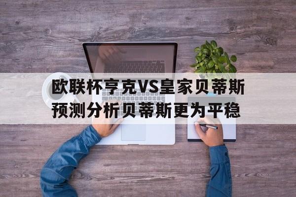 欧联杯亨克VS皇家贝蒂斯预测分析贝蒂斯更为平稳的简单介绍