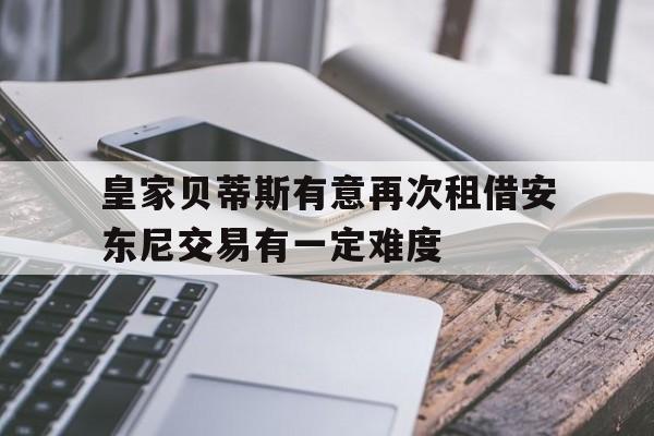 关于皇家贝蒂斯有意再次租借安东尼交易有一定难度的信息 第1张 关于皇家贝蒂斯有意再次租借安东尼交易有一定难度的信息 第1张