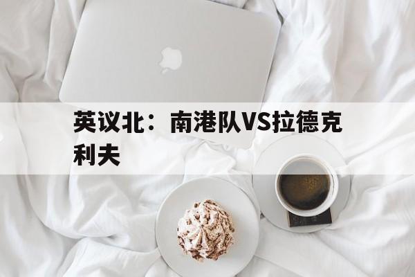 英议北：南港队VS拉德克利夫的简单介绍