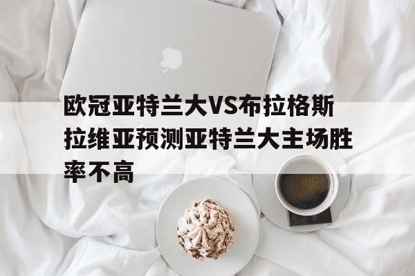 包含欧冠亚特兰大VS布拉格斯拉维亚预测亚特兰大主场胜率不高的词条  第1张
