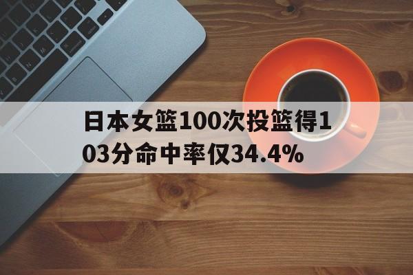 关于日本女篮100次投篮得103分命中率仅34.4%的信息  第1张