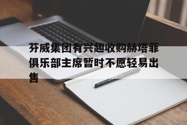 关于芬威集团有兴趣收购赫塔菲俱乐部主席暂时不愿轻易出售的信息 第1张 关于芬威集团有兴趣收购赫塔菲俱乐部主席暂时不愿轻易出售的信息 第1张