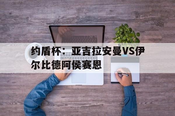关于约盾杯：亚吉拉安曼VS伊尔比德阿侯赛恩的信息