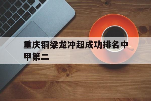 重庆铜梁龙冲超成功排名中甲第二的简单介绍 第1张 重庆铜梁龙冲超成功排名中甲第二的简单介绍 第1张