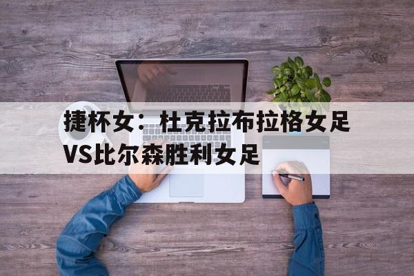捷杯女：杜克拉布拉格女足VS比尔森胜利女足的简单介绍  第1张