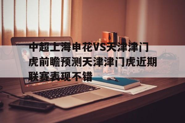 包含中超上海申花VS天津津门虎前瞻预测天津津门虎近期联赛表现不错的词条 第1张 包含中超上海申花VS天津津门虎前瞻预测天津津门虎近期联赛表现不错的词条 第1张