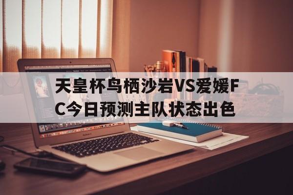 关于天皇杯鸟栖沙岩VS爱媛FC今日预测主队状态出色的信息  第1张