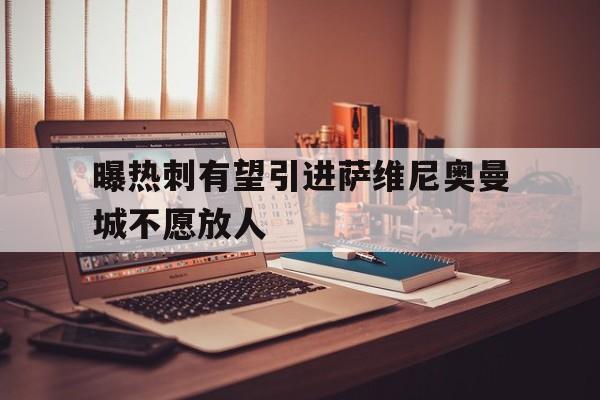 包含曝热刺有望引进萨维尼奥曼城不愿放人的词条  第1张