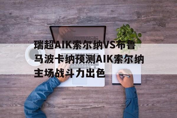 关于瑞超AIK索尔纳VS布鲁马波卡纳预测AIK索尔纳主场战斗力出色的信息