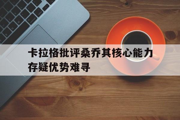 卡拉格批评桑乔其核心能力存疑优势难寻的简单介绍