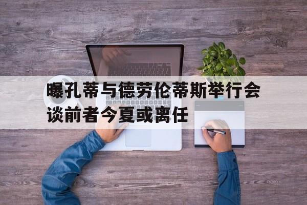 曝孔蒂与德劳伦蒂斯举行会谈前者今夏或离任的简单介绍  第1张