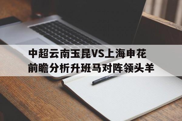 包含中超云南玉昆VS上海申花前瞻分析升班马对阵领头羊的词条