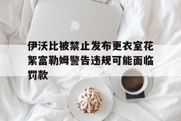 伊沃比被禁止发布更衣室花絮富勒姆警告违规可能面临罚款的简单介绍 第1张 伊沃比被禁止发布更衣室花絮富勒姆警告违规可能面临罚款的简单介绍 第1张