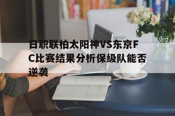 日职联柏太阳神VS东京FC比赛结果分析保级队能否逆袭的简单介绍  第1张