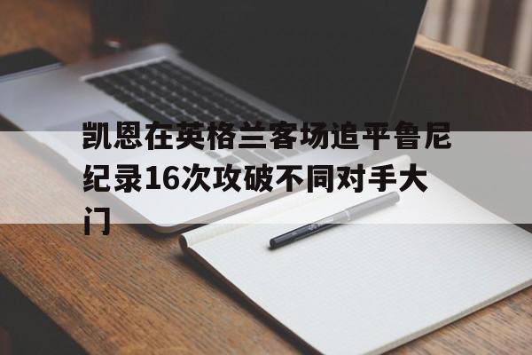 包含凯恩在英格兰客场追平鲁尼纪录16次攻破不同对手大门的词条