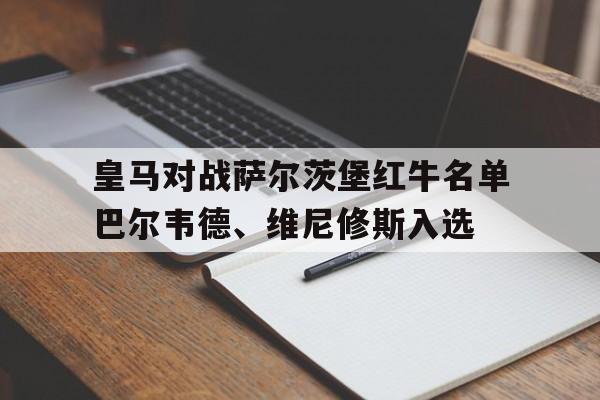 皇马对战萨尔茨堡红牛名单巴尔韦德、维尼修斯入选的简单介绍  第1张